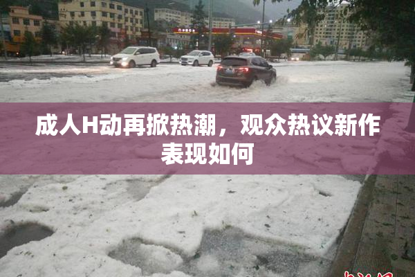 成人H动再掀热潮，观众热议新作表现如何