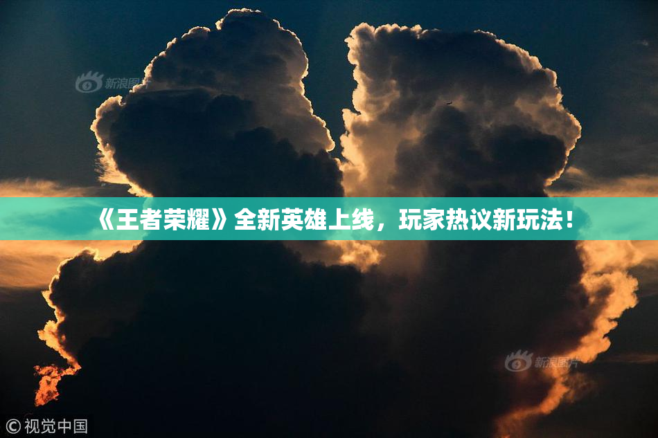 《王者荣耀》全新英雄上线，玩家热议新玩法！