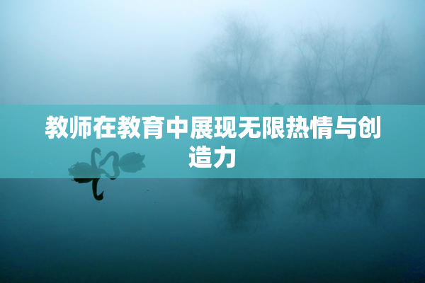 教师在教育中展现无限热情与创造力