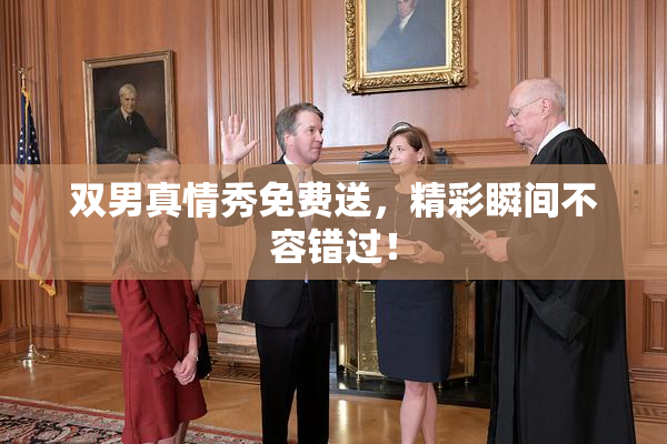 双男真情秀免费送，精彩瞬间不容错过！