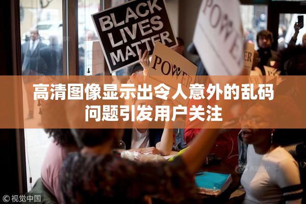 高清图像显示出令人意外的乱码问题引发用户关注
