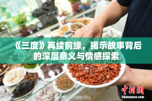《三度》再续前缘，揭示故事背后的深层意义与情感探索