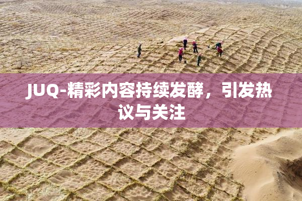JUQ-精彩内容持续发酵，引发热议与关注