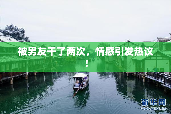 被男友干了两次，情感引发热议！