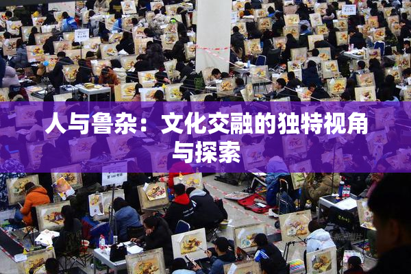 人与鲁杂：文化交融的独特视角与探索