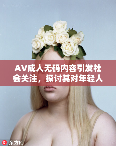 AV成人无码内容引发社会关注，探讨其对年轻人的影响与接纳度