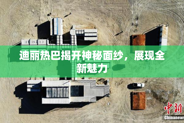 迪丽热巴揭开神秘面纱，展现全新魅力