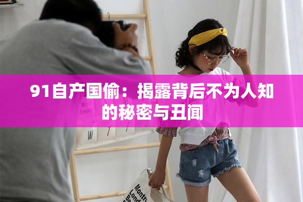 91自产国偷：揭露背后不为人知的秘密与丑闻
