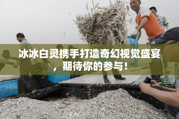 冰冰白灵携手打造奇幻视觉盛宴，期待你的参与！