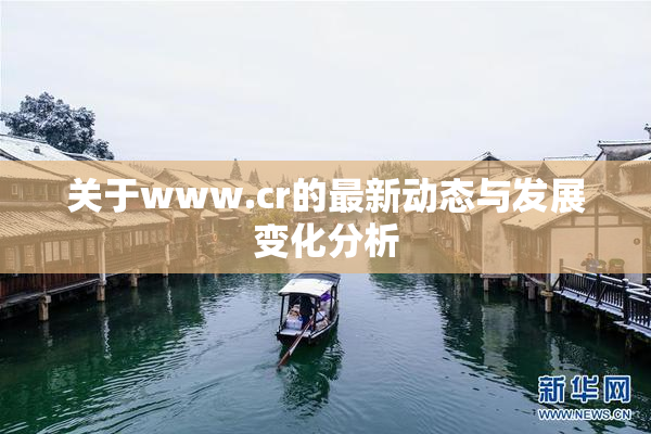 关于www.cr的最新动态与发展变化分析