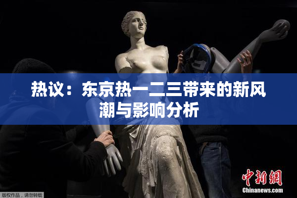 热议：东京热一二三带来的新风潮与影响分析
