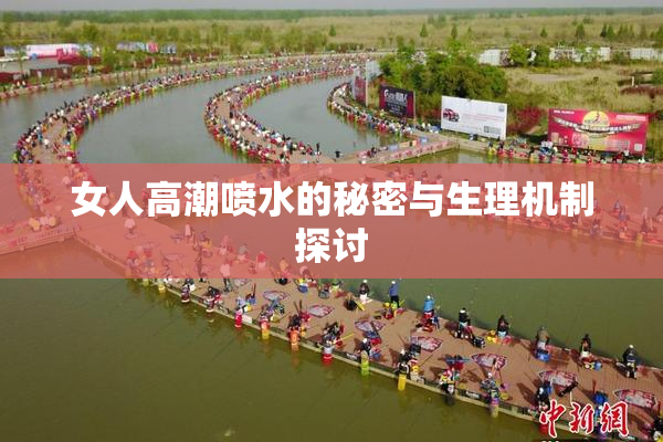 女人高潮喷水的秘密与生理机制探讨