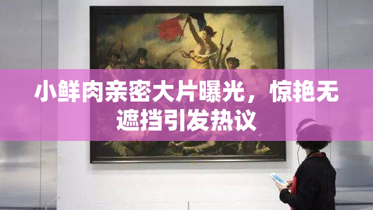 小鲜肉亲密大片曝光，惊艳无遮挡引发热议