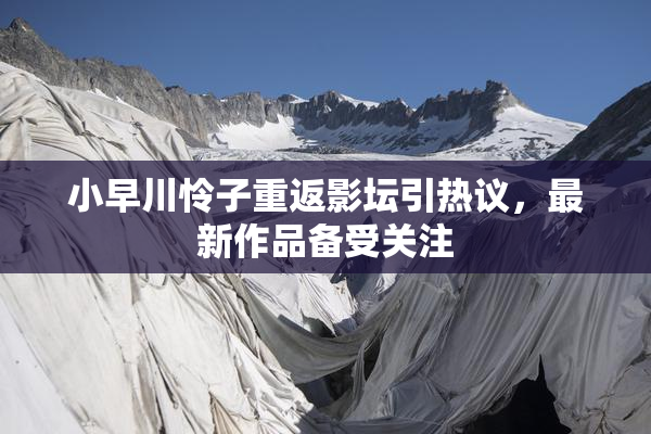 小早川怜子重返影坛引热议，最新作品备受关注