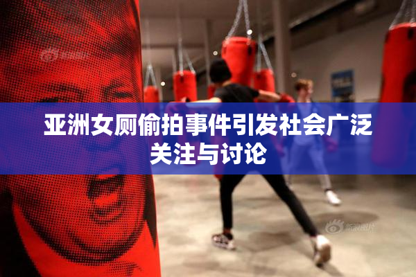 亚洲女厕偷拍事件引发社会广泛关注与讨论