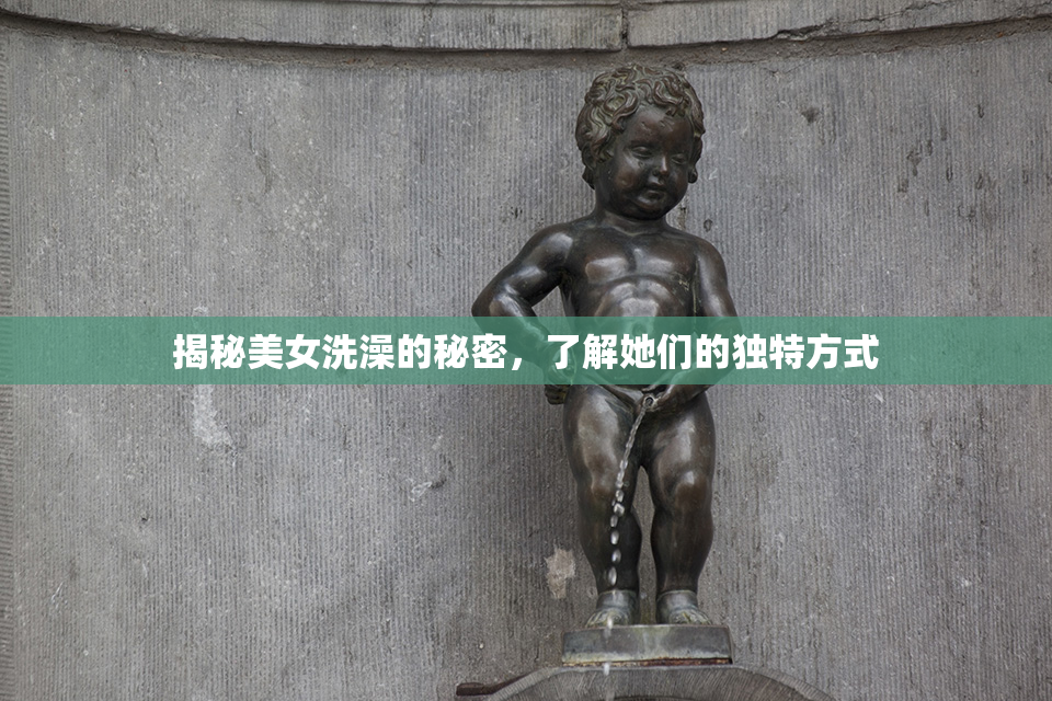 揭秘美女洗澡的秘密，了解她们的独特方式