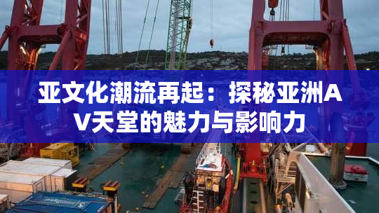 亚文化潮流再起：探秘亚洲AV天堂的魅力与影响力