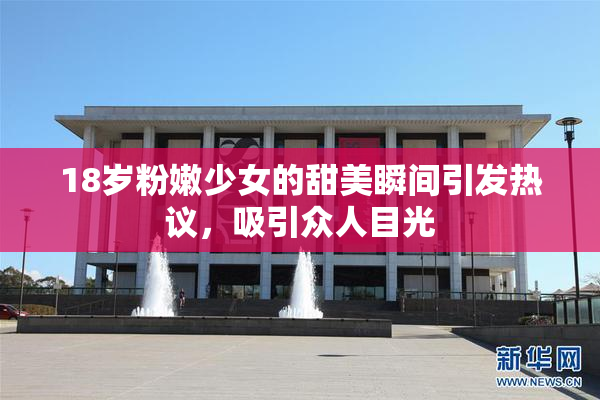 18岁粉嫩少女的甜美瞬间引发热议，吸引众人目光