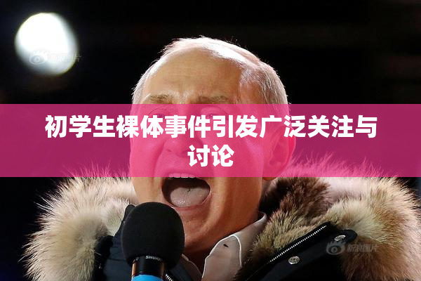 初学生裸体事件引发广泛关注与讨论