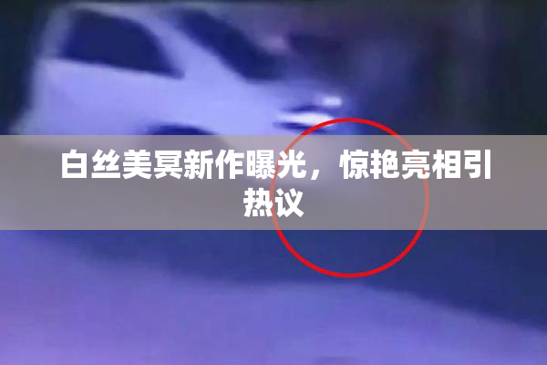 白丝美冥新作曝光，惊艳亮相引热议