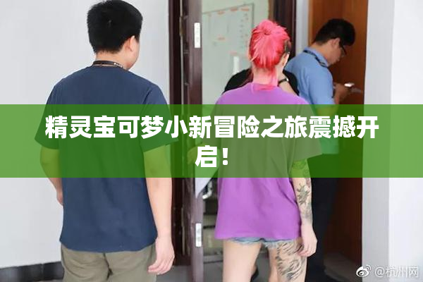 精灵宝可梦小新冒险之旅震撼开启！