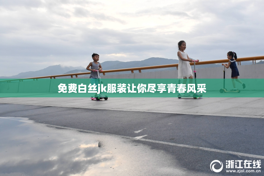 免费白丝jk服装让你尽享青春风采