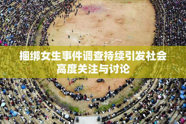捆绑女生事件调查持续引发社会高度关注与讨论
