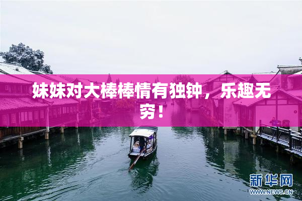 妹妹对大棒棒情有独钟，乐趣无穷！