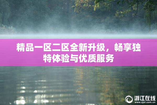 精品一区二区全新升级，畅享独特体验与优质服务
