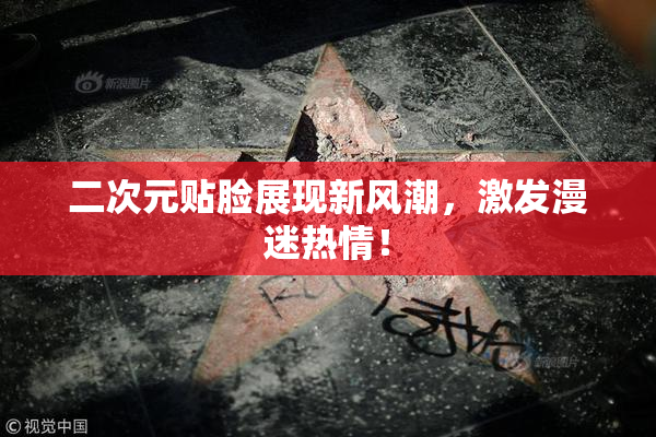 二次元贴脸展现新风潮，激发漫迷热情！