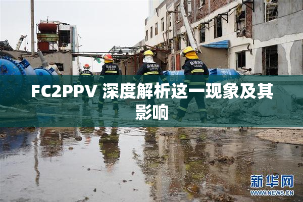 FC2PPV 深度解析这一现象及其影响
