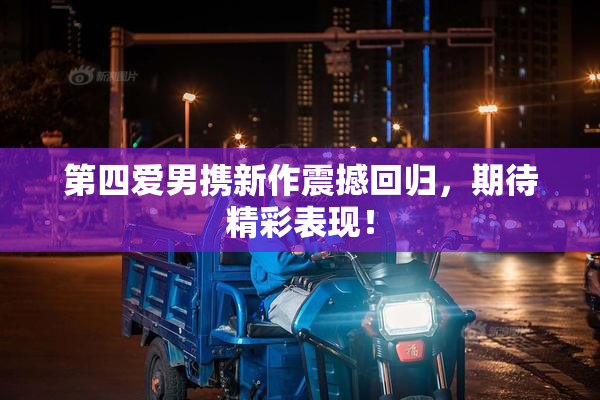 第四爱男携新作震撼回归，期待精彩表现！
