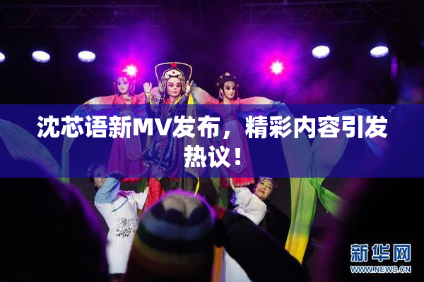 沈芯语新MV发布，精彩内容引发热议！