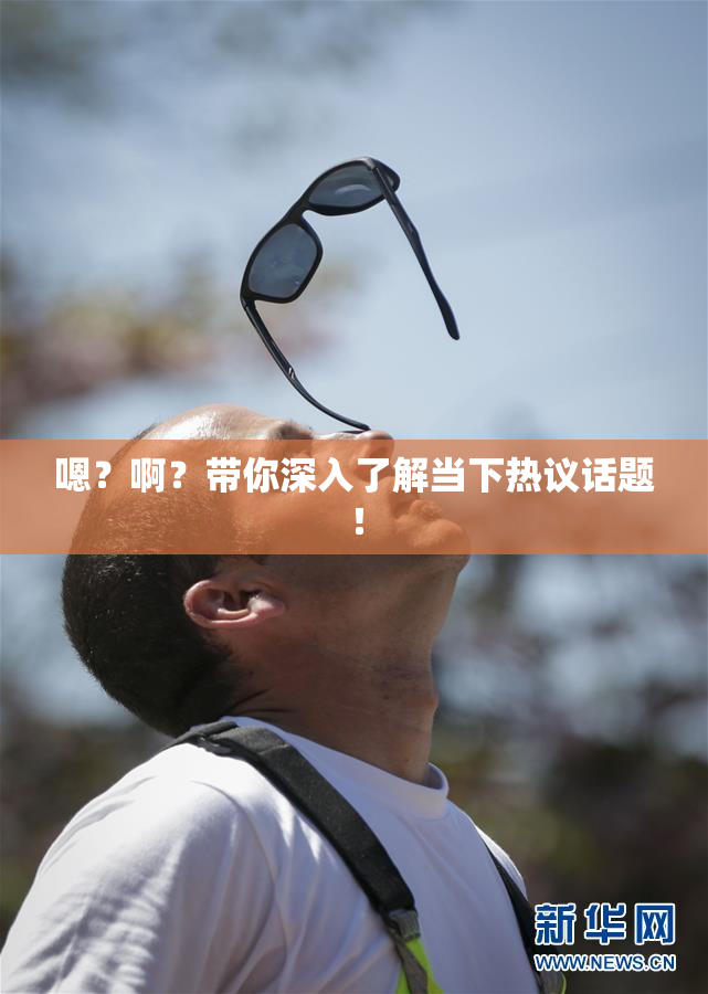 嗯？啊？带你深入了解当下热议话题！