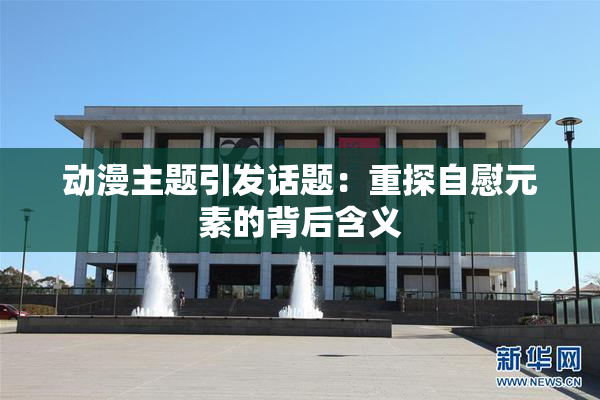 动漫主题引发话题：重探自慰元素的背后含义