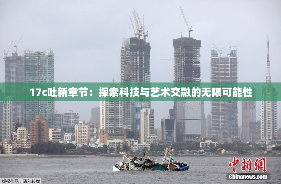 17c吐新章节：探索科技与艺术交融的无限可能性