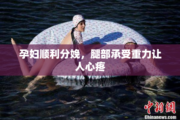 孕妇顺利分娩，腿部承受重力让人心疼