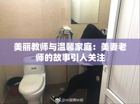 美丽教师与温馨家庭：美妻老师的故事引人关注