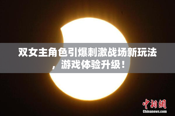 双女主角色引爆刺激战场新玩法，游戏体验升级！