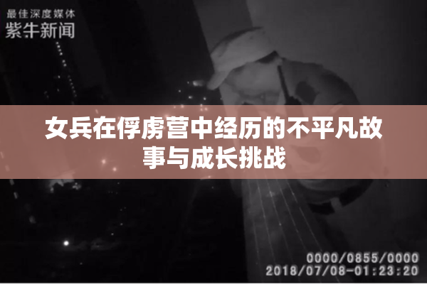 女兵在俘虏营中经历的不平凡故事与成长挑战