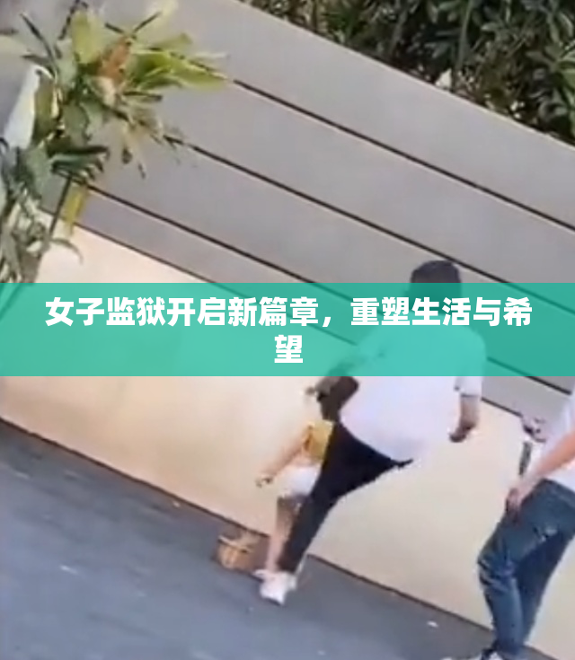 女子监狱开启新篇章，重塑生活与希望