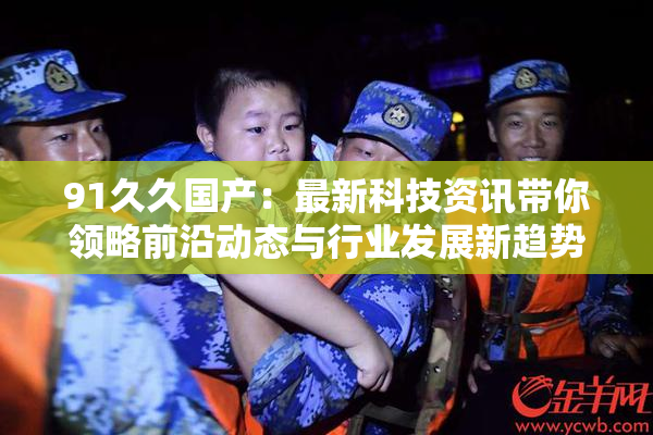 91久久国产：最新科技资讯带你领略前沿动态与行业发展新趋势