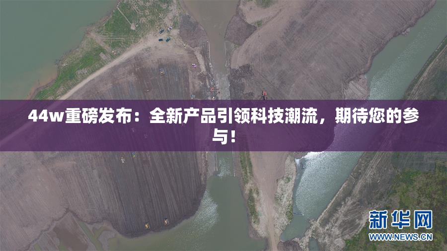 44w重磅发布：全新产品引领科技潮流，期待您的参与！