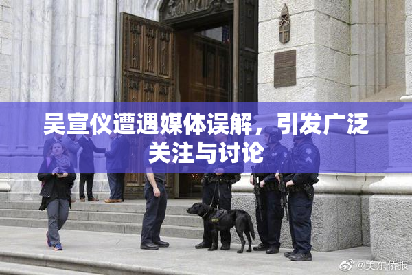 吴宣仪遭遇媒体误解，引发广泛关注与讨论