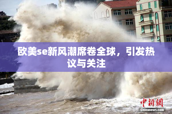 欧美se新风潮席卷全球，引发热议与关注