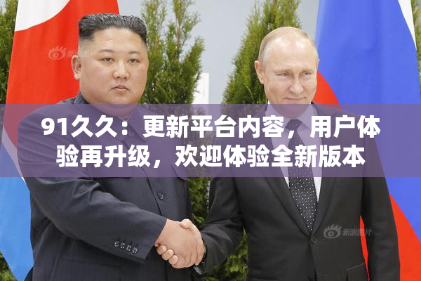 91久久：更新平台内容，用户体验再升级，欢迎体验全新版本
