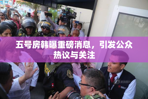 五号房韩曝重磅消息，引发公众热议与关注
