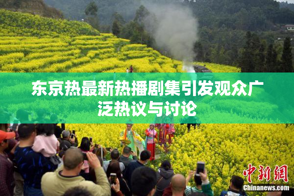 东京热最新热播剧集引发观众广泛热议与讨论