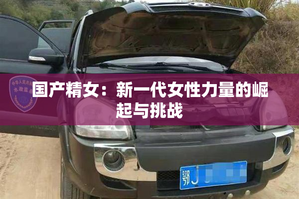 国产精女：新一代女性力量的崛起与挑战