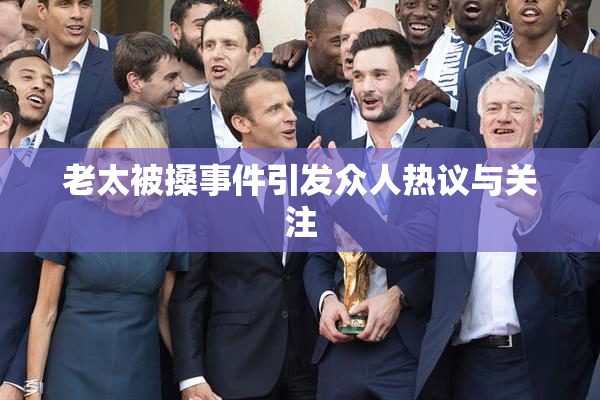 老太被搡事件引发众人热议与关注